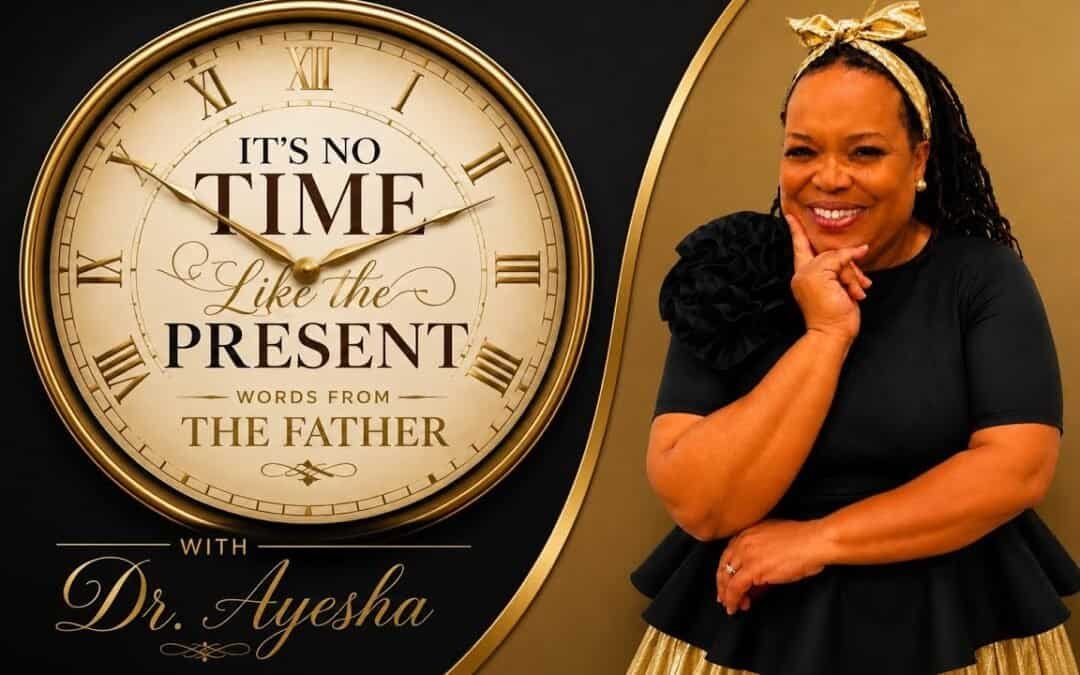 IT’S NO TIME LIKE THE PRESENT WORDS FROM THE FATHER with Dr.Ayesha