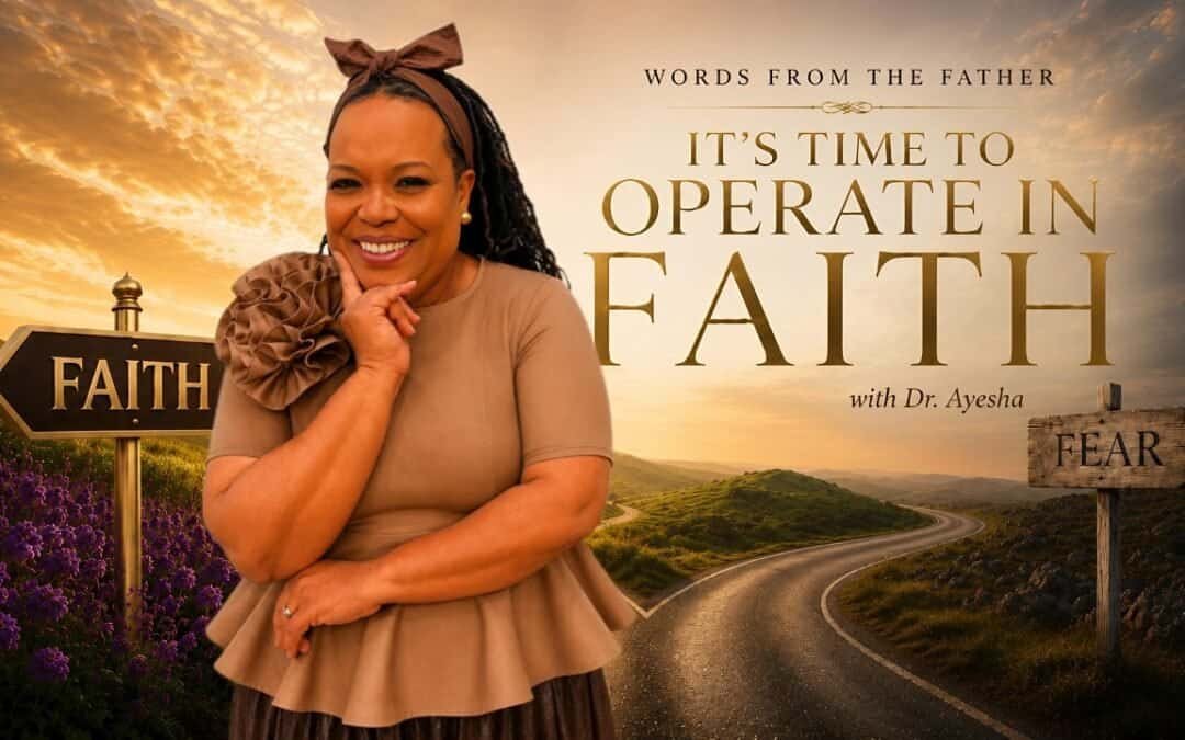 “IT’S TIME TO OPERATE IN FAITH” words from THE FATHER with Dr. Ayesha