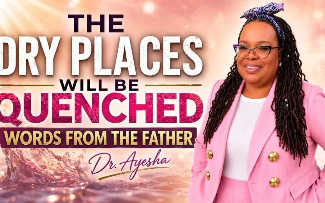 THE DRY PLACES WILL BE QUENCHED (WORDS FROM THE FATHER) with Dr. Ayesha