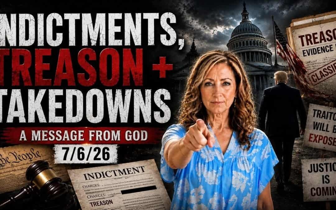 INDICTMENTS, TREASON + TAKEDOWNS – A MESSAGE FROM GOD – 7/6/26
