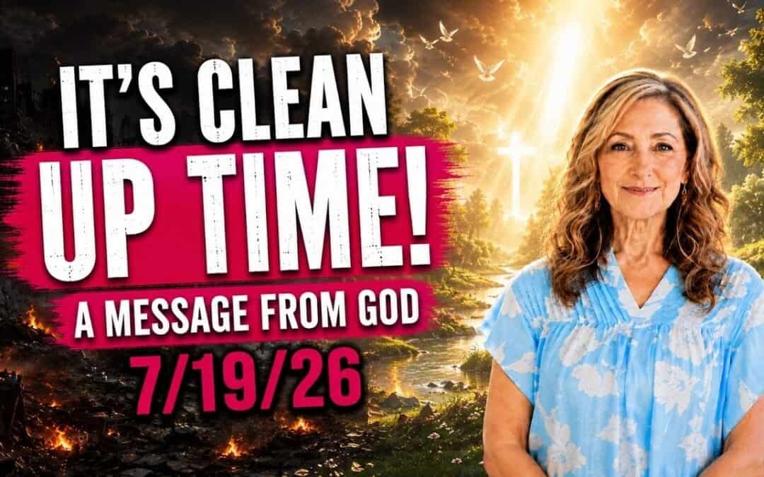 IT’S CLEAN UP TIME! – A MESSAGE FROM GOD – 7/19/26