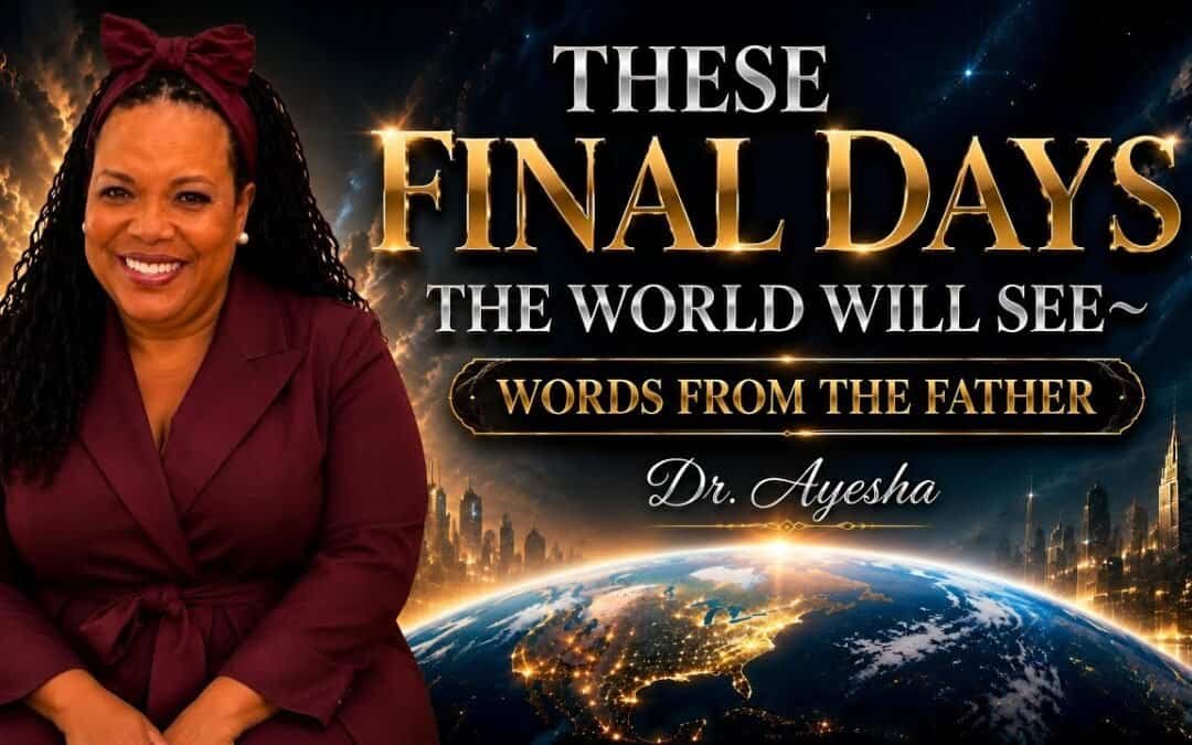 THESE FINAL DAYS THE WORLD WILL SEE ~WORDS FROM THE FATHER ~ with Dr. Ayesha