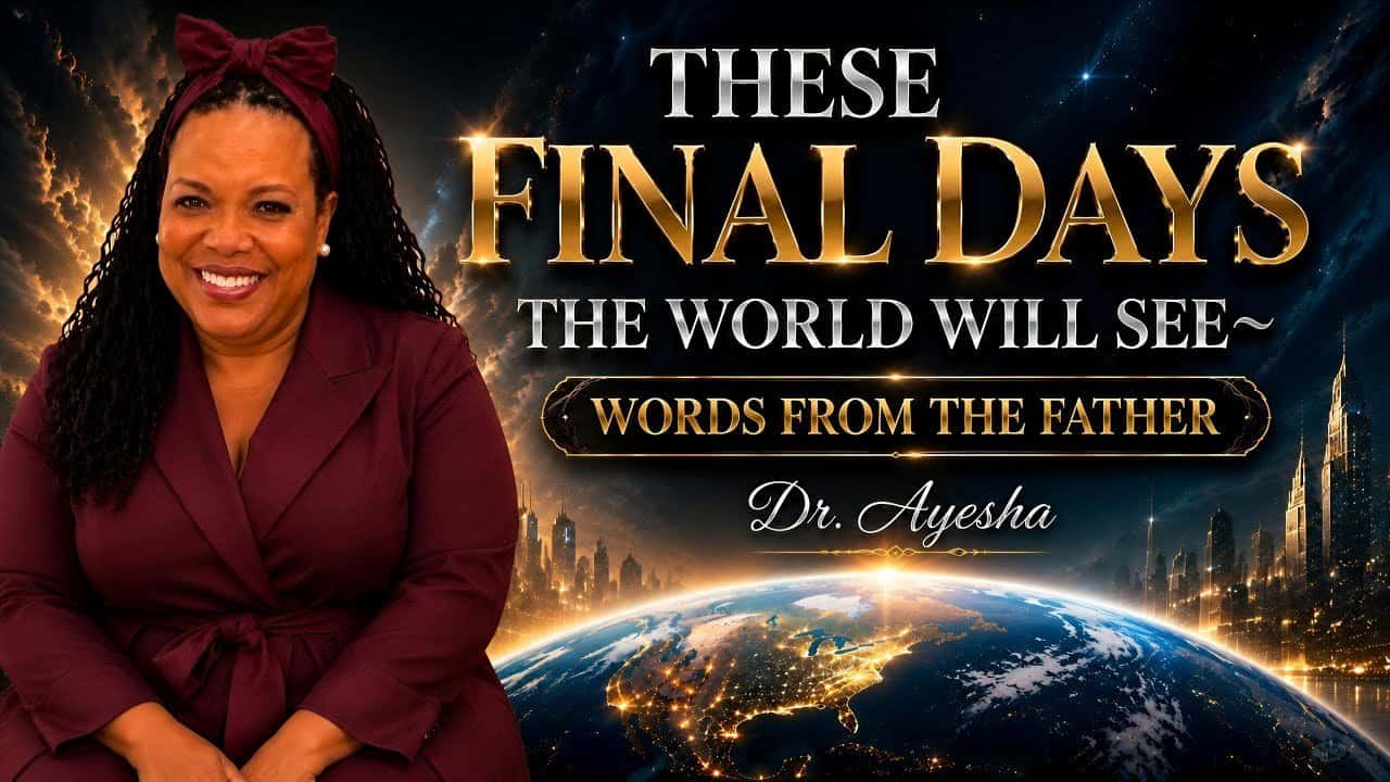 THESE FINAL DAYS THE WORLD WILL SEE ~WORDS FROM THE FATHER ~ with Dr. Ayesha