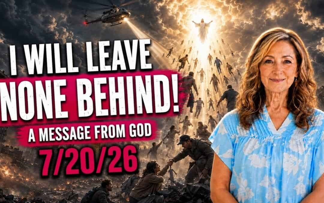 I WILL LEAVE NONE BEHIND! – A MESSAGE FROM GOD – 7/20/26