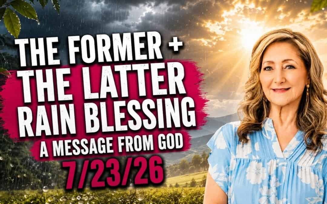 THE FORMER + THE LATTER RAIN BLESSING – A MESSAGE FROM GOD – 7/23/26