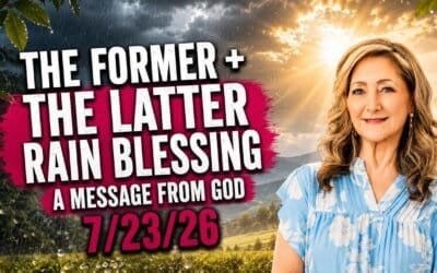 THE FORMER + THE LATTER RAIN BLESSING – A MESSAGE FROM GOD – 7/23/26