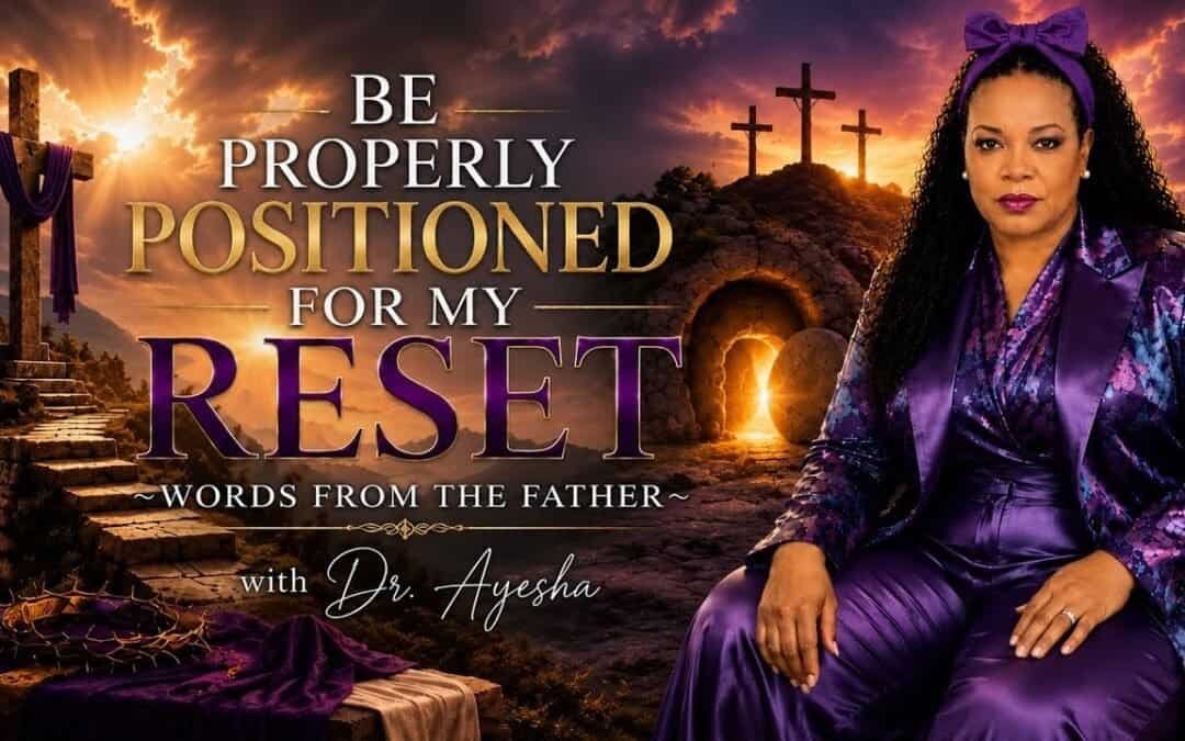 BE PROPERLY POSITIONED FOR MY RESET ~WORDS FROM THE FATHER~with Dr. Ayesha