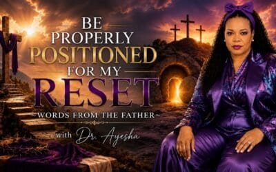 BE PROPERLY POSITIONED FOR MY RESET ~WORDS FROM THE FATHER~with Dr. Ayesha