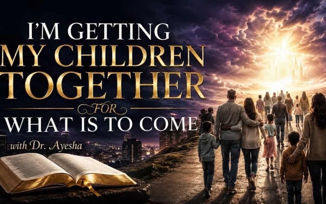 I’M GETTING MY CHILDREN TOGETHER FOR WHAT IS TO COME. ~WORDS FROM THE FATHER ~ with Dr. Ayesha