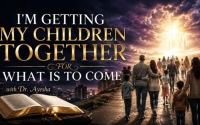 I’M GETTING MY CHILDREN TOGETHER FOR WHAT IS TO COME. ~WORDS FROM THE FATHER ~ with Dr. Ayesha