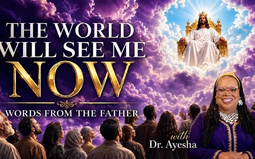 THE WORLD WILL SEE ME NOW (WORDS FROM THE FATHER) with Dr.Ayesha